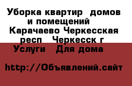 Уборка квартир, домов и помещений. - Карачаево-Черкесская респ., Черкесск г. Услуги » Для дома   